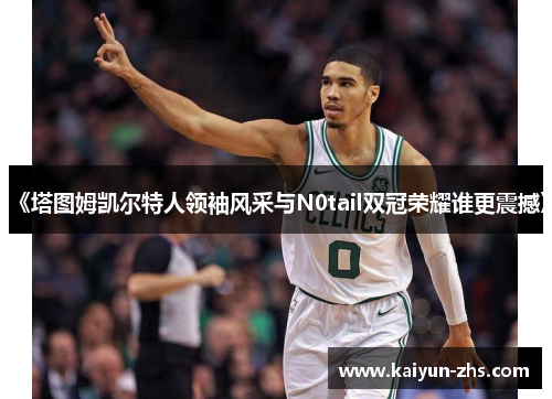 《塔图姆凯尔特人领袖风采与N0tail双冠荣耀谁更震撼》
